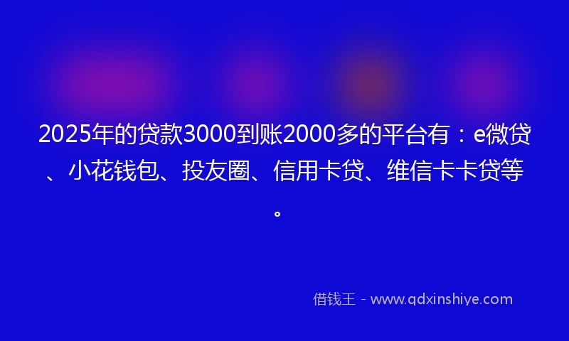 2025年的贷款3000到账2000多的平台有：e微贷、小花钱包、投友圈、信用卡贷、维信卡卡贷等。