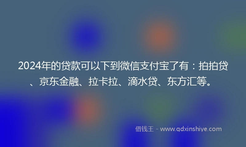 2024年的贷款可以下到微信支付宝了有：拍拍贷、京东金融、拉卡拉、滴水贷、东方汇等。