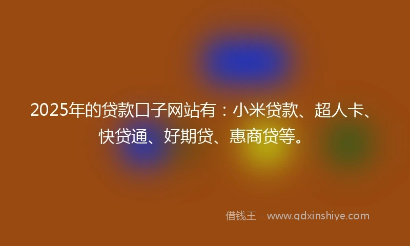 2025年的贷款口子网站有：小米贷款、超人卡、快贷通、好期贷、惠商贷等。
