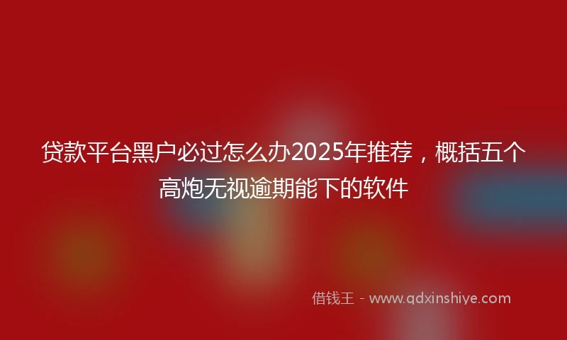 贷款平台黑户必过怎么办2025年推荐，概括五个高炮无视逾期能下的软件