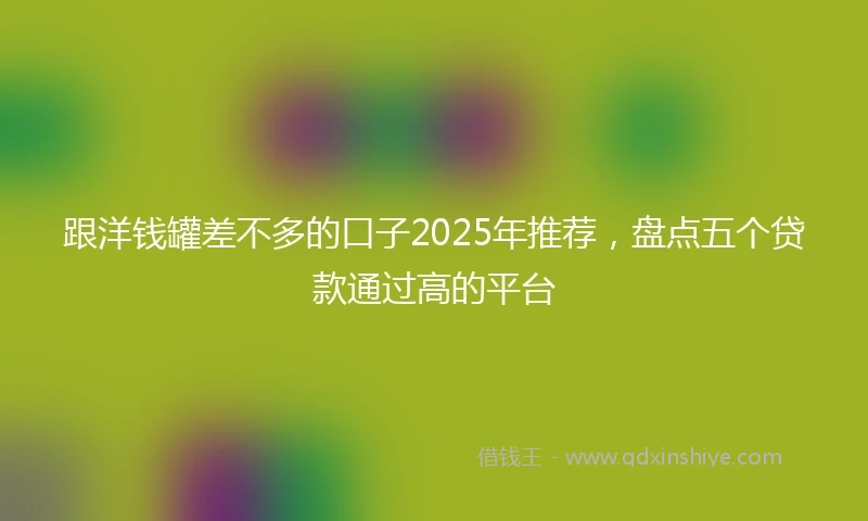 跟洋钱罐差不多的口子2025年推荐，盘点五个贷款通过高的平台