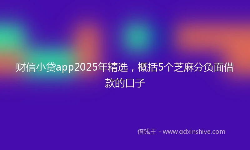 财信小贷app2025年精选，概括5个芝麻分负面借款的口子