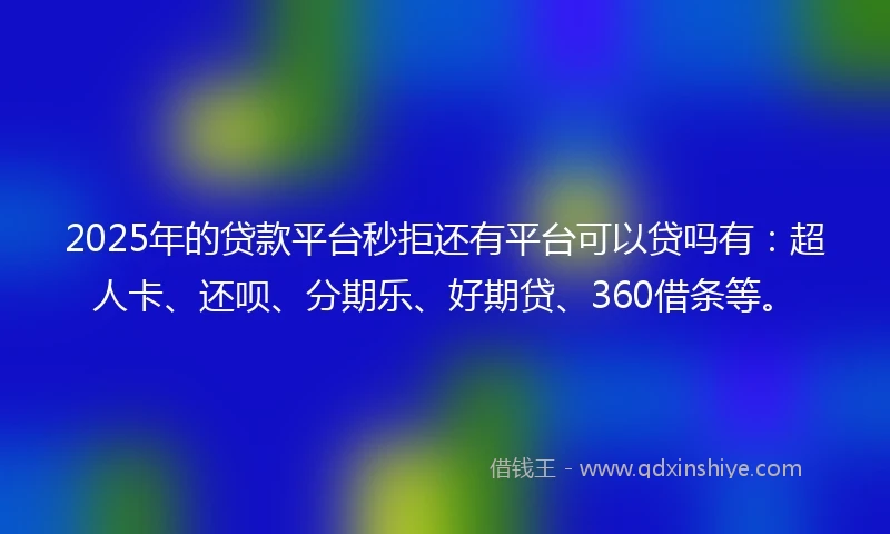 2025年的贷款平台秒拒还有平台可以贷吗有：超人卡、还呗、分期乐、好期贷、360借条等。