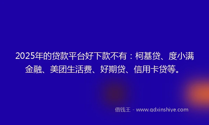 2025年的贷款平台好下款不有：柯基贷、度小满金融、美团生活费、好期贷、信用卡贷等。