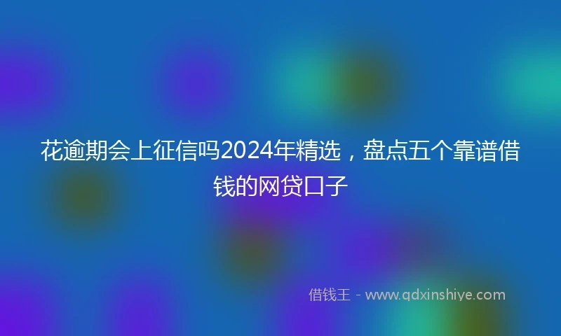 花逾期会上征信吗2024年精选，盘点五个靠谱借钱的网贷口子