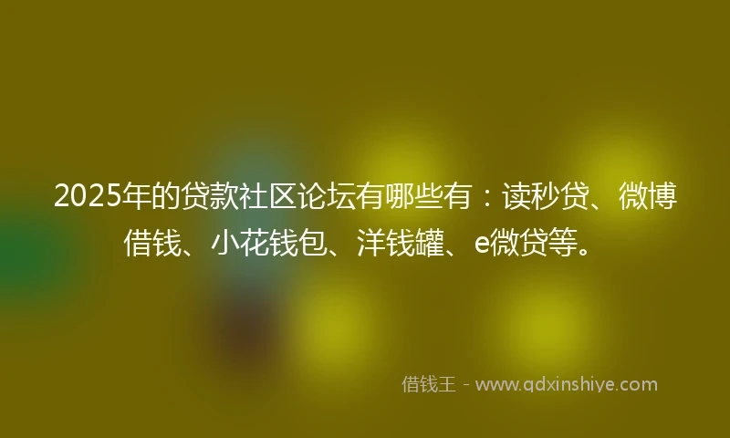 2025年的贷款社区论坛有哪些有：读秒贷、微博借钱、小花钱包、洋钱罐、e微贷等。