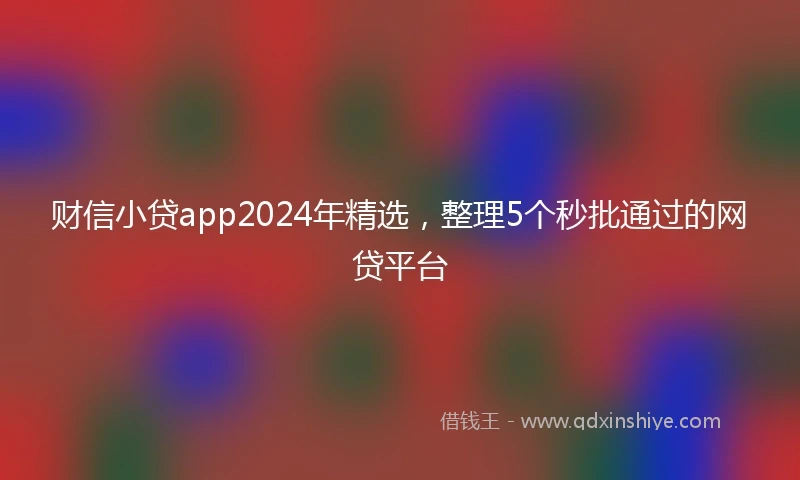 财信小贷app2024年精选，整理5个秒批通过的网贷平台