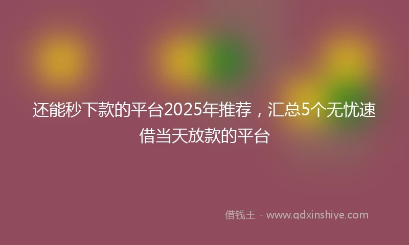 还能秒下款的平台2025年推荐，汇总5个无忧速借当天放款的平台