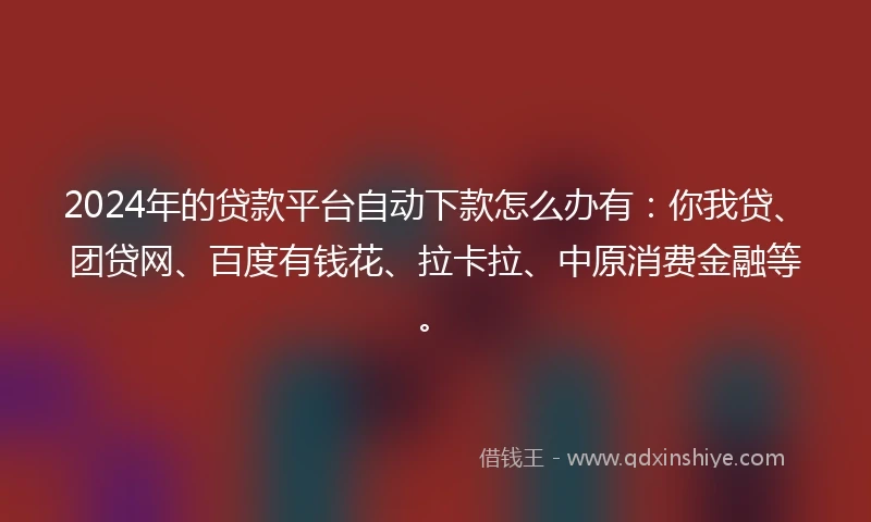 2024年的贷款平台自动下款怎么办有：你我贷、团贷网、百度有钱花、拉卡拉、中原消费金融等。