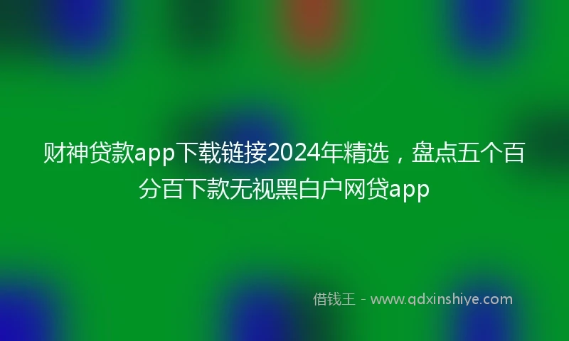 财神贷款app下载链接2024年精选，盘点五个百分百下款无视黑白户网贷app