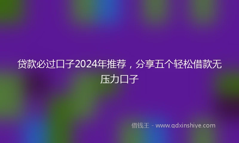 贷款必过口子2024年推荐，分享五个轻松借款无压力口子