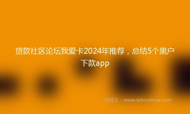 贷款社区论坛我爱卡2024年推荐，总结5个黑户下款app