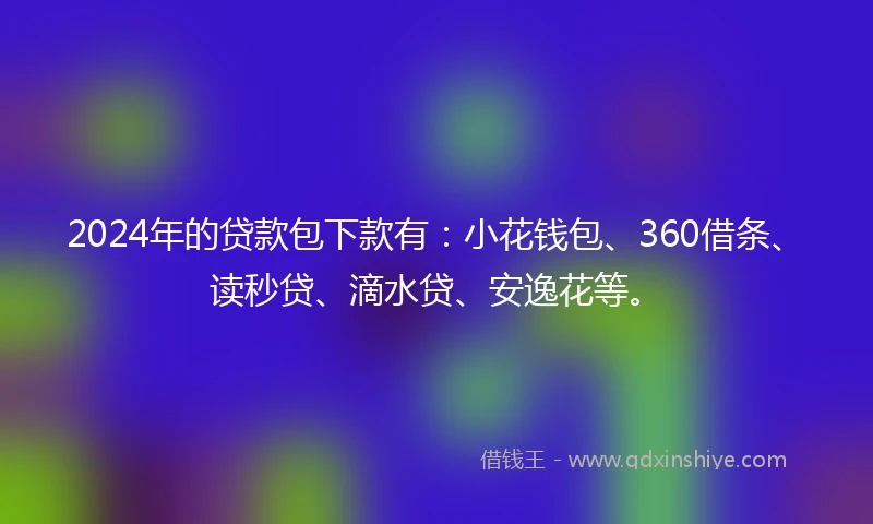 2024年的贷款包下款有：小花钱包、360借条、读秒贷、滴水贷、安逸花等。
