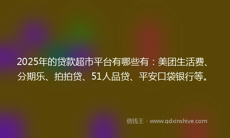 2025年的贷款超市平台有哪些有：美团生活费、分期乐、拍拍贷、51人品贷、平安口袋银行等。