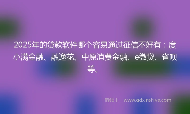 2025年的贷款软件哪个容易通过征信不好有：度小满金融、融逸花、中原消费金融、e微贷、省呗等。