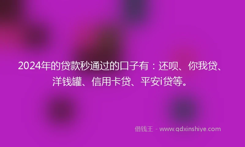2024年的贷款秒通过的口子有：还呗、你我贷、洋钱罐、信用卡贷、平安i贷等。