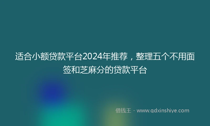 适合小额贷款平台2024年推荐，整理五个不用面签和芝麻分的贷款平台
