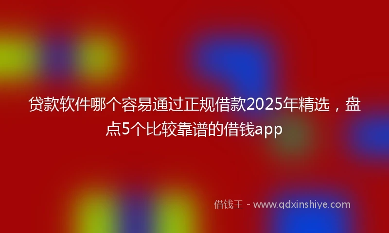 贷款软件哪个容易通过正规借款2025年精选，盘点5个比较靠谱的借钱app