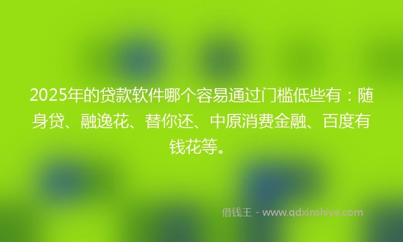 2025年的贷款软件哪个容易通过门槛低些有：随身贷、融逸花、替你还、中原消费金融、百度有钱花等。