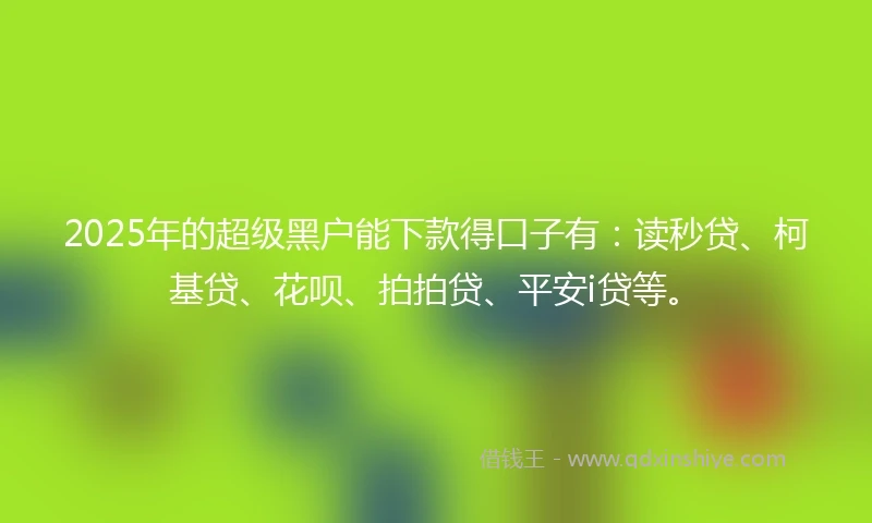 2025年的超级黑户能下款得口子有：读秒贷、柯基贷、花呗、拍拍贷、平安i贷等。
