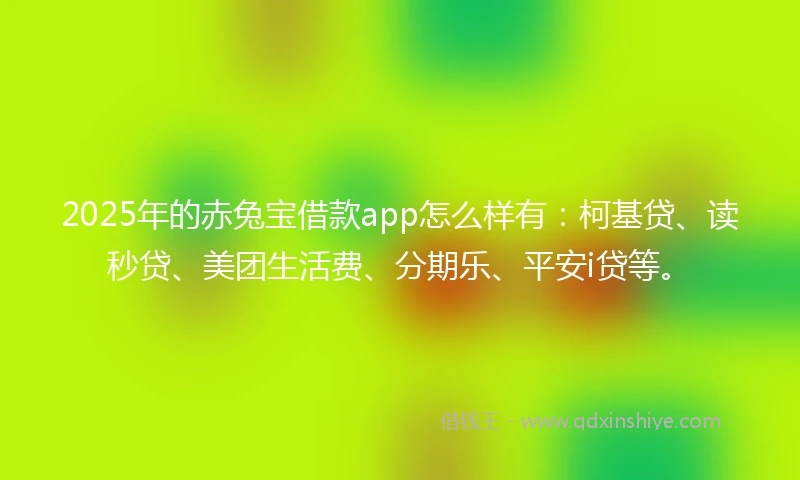 2025年的赤兔宝借款app怎么样有：柯基贷、读秒贷、美团生活费、分期乐、平安i贷等。