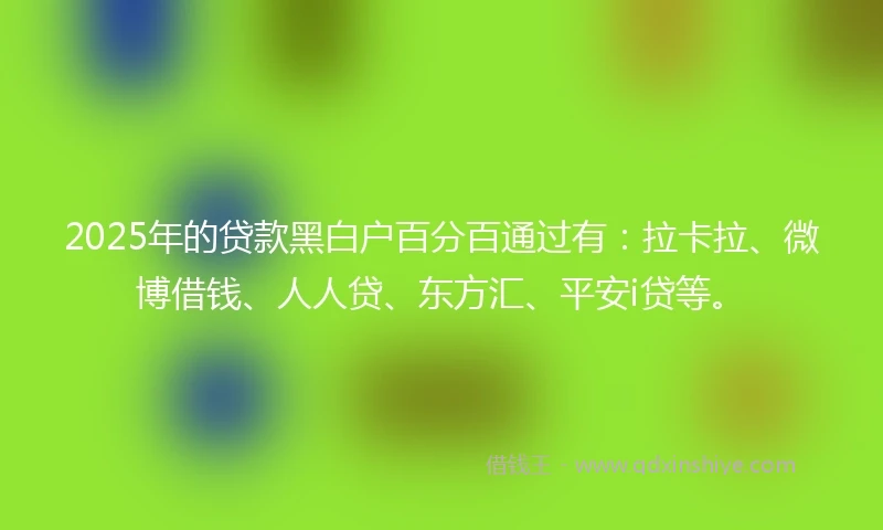 2025年的贷款黑白户百分百通过有:拉卡拉、微博借钱、人人贷、东方汇、平安i贷等。