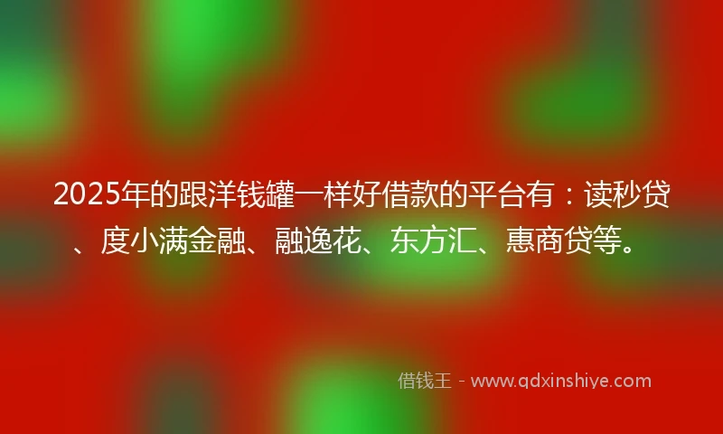 2025年的跟洋钱罐一样好借款的平台有：读秒贷、度小满金融、融逸花、东方汇、惠商贷等。