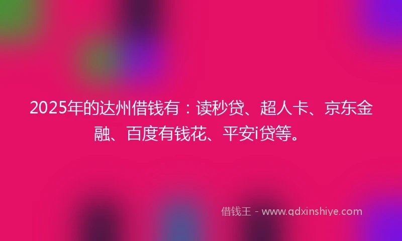 2025年的达州借钱有：读秒贷、超人卡、京东金融、百度有钱花、平安i贷等。