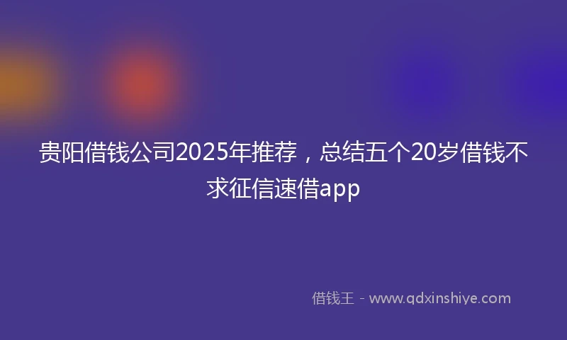 贵阳借钱公司2025年推荐，总结五个20岁借钱不求征信速借app