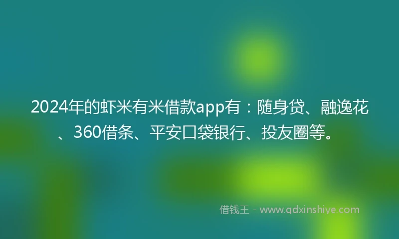 2024年的虾米有米借款app有：随身贷、融逸花、360借条、平安口袋银行、投友圈等。
