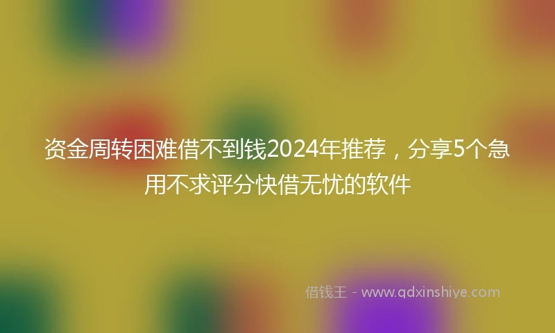资金周转困难借不到钱2024年推荐，分享5个急用不求评分快借无忧的软件
