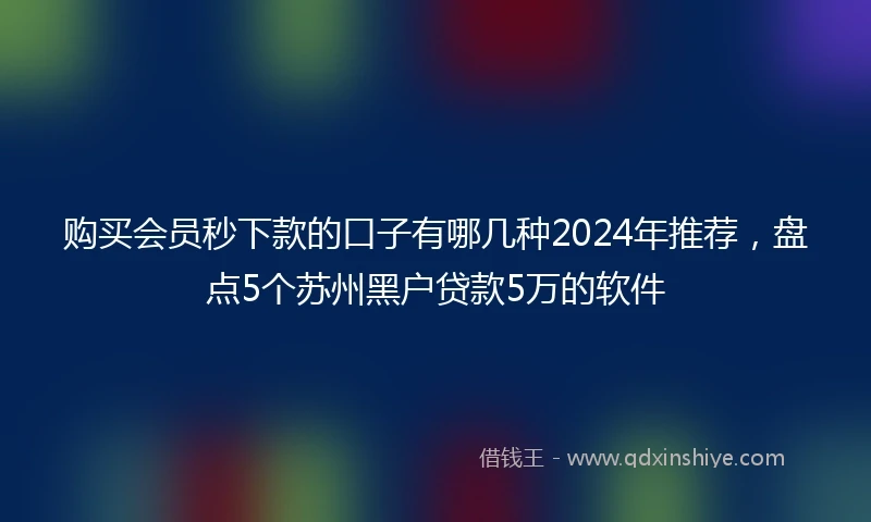 购买会员秒下款的口子有哪几种2024年推荐，盘点5个苏州黑户贷款5万的软件