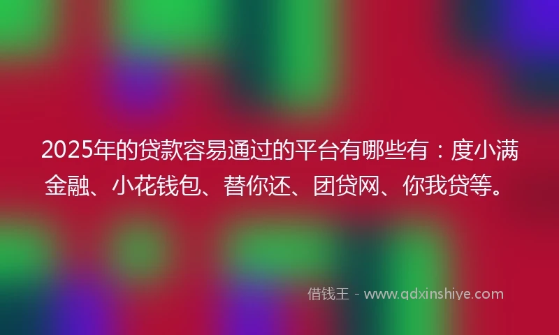 2025年的贷款容易通过的平台有哪些有：度小满金融、小花钱包、替你还、团贷网、你我贷等。