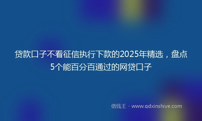 贷款口子不看征信执行下款的2025年精选，盘点5个能百分百通过的网贷口子