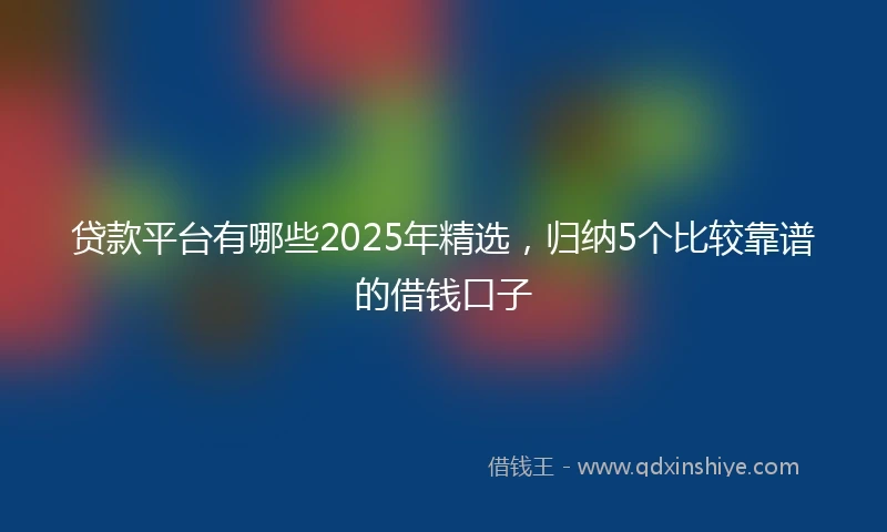 贷款平台有哪些2025年精选，归纳5个比较靠谱的借钱口子