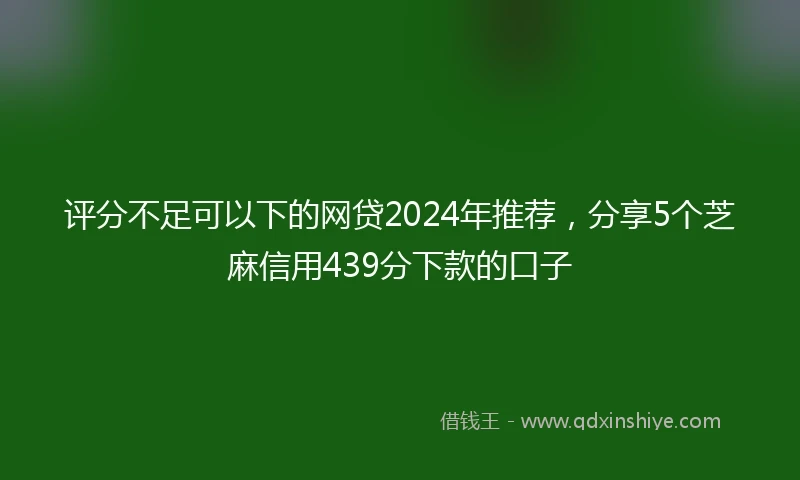 评分不足可以下的网贷2024年推荐，分享5个芝麻信用439分下款的口子