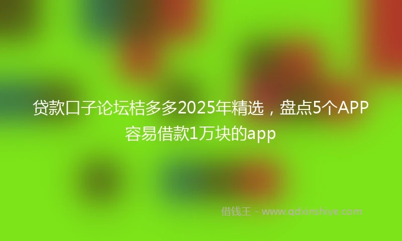 贷款口子论坛桔多多2025年精选，盘点5个APP容易借款1万块的app