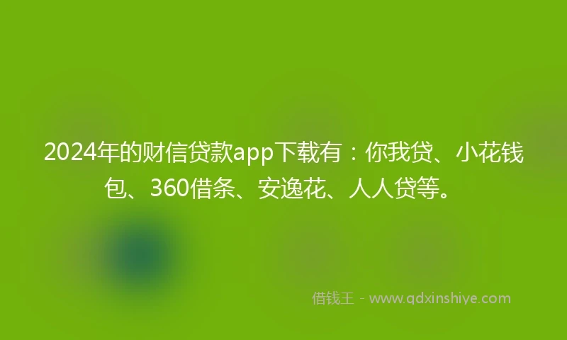 2024年的财信贷款app下载有：你我贷、小花钱包、360借条、安逸花、人人贷等。
