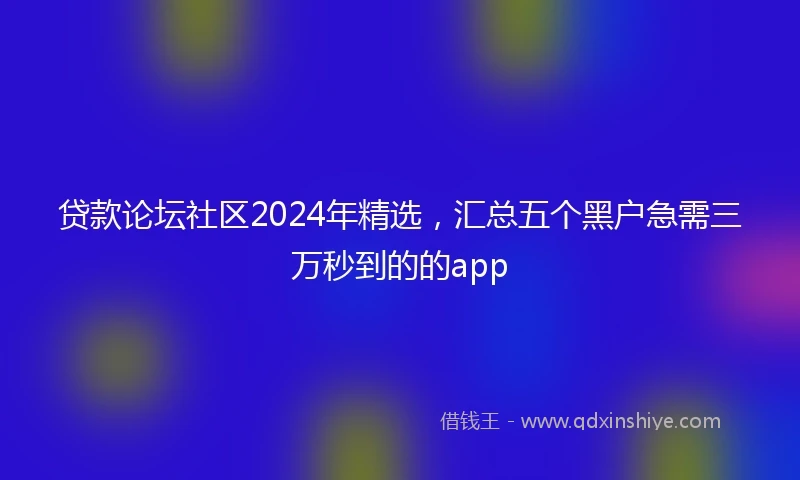 贷款论坛社区2024年精选，汇总五个黑户急需三万秒到的的app