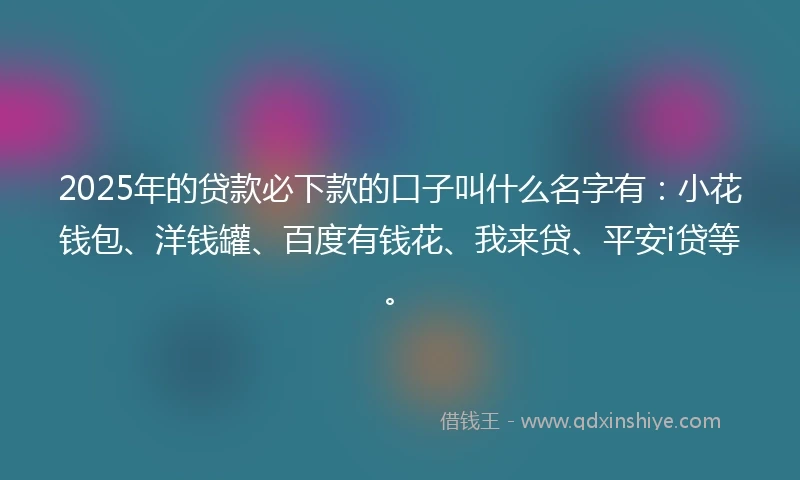 2025年的贷款必下款的口子叫什么名字有:小花钱包、洋钱罐、百度有钱花、我来贷、平安i贷等。