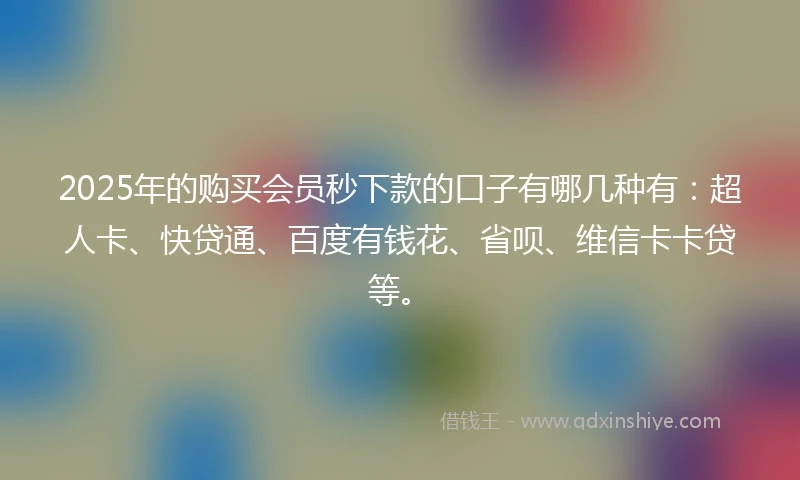 2025年的购买会员秒下款的口子有哪几种有：超人卡、快贷通、百度有钱花、省呗、维信卡卡贷等。