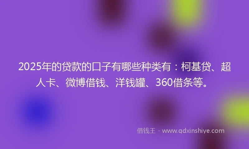 2025年的贷款的口子有哪些种类有：柯基贷、超人卡、微博借钱、洋钱罐、360借条等。