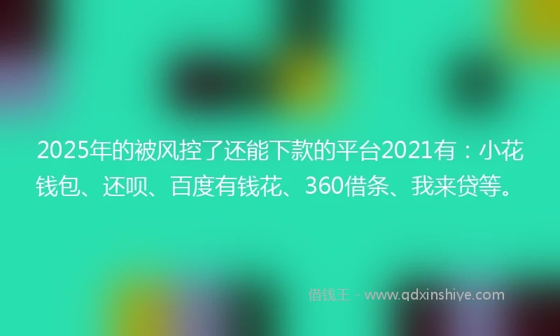 2025年的被风控了还能下款的平台2021有：小花钱包、还呗、百度有钱花、360借条、我来贷等。
