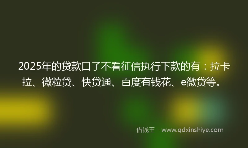 2025年的贷款口子不看征信执行下款的有：拉卡拉、微粒贷、快贷通、百度有钱花、e微贷等。