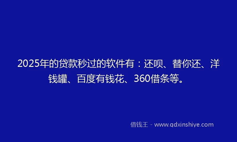 2025年的贷款秒过的软件有：还呗、替你还、洋钱罐、百度有钱花、360借条等。