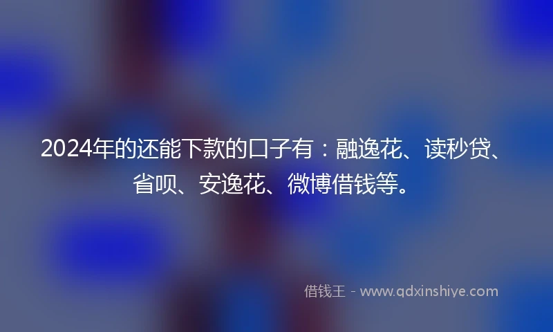 2024年的还能下款的口子有：融逸花、读秒贷、省呗、安逸花、微博借钱等。