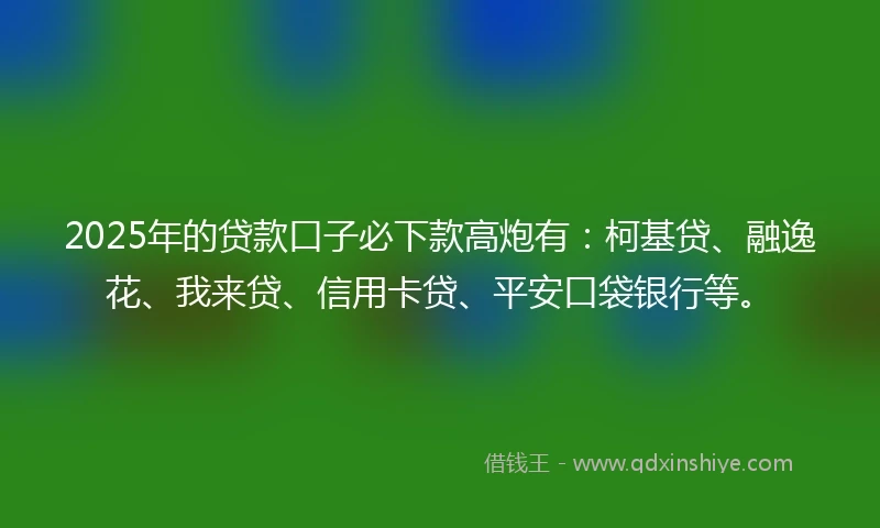2025年的贷款口子必下款高炮有：柯基贷、融逸花、我来贷、信用卡贷、平安口袋银行等。