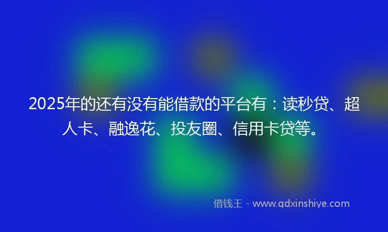 2025年的还有没有能借款的平台有：读秒贷、超人卡、融逸花、投友圈、信用卡贷等。