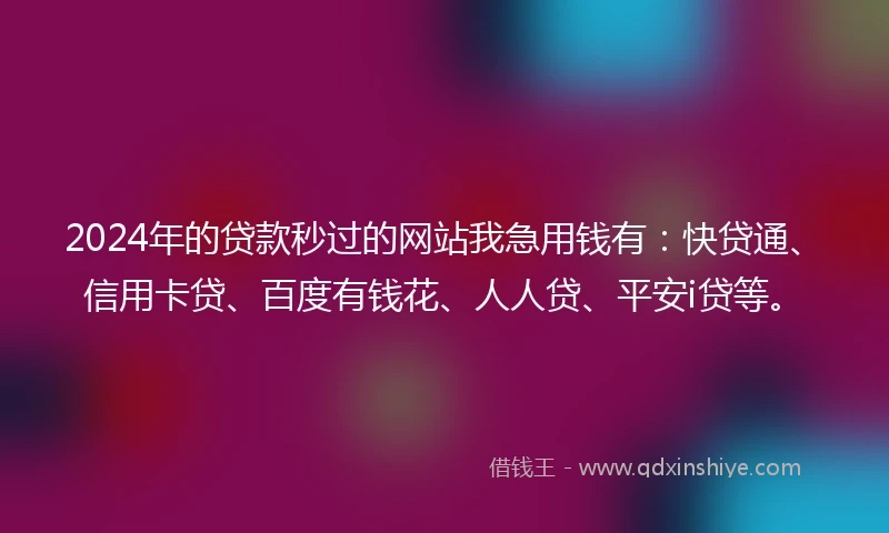 2024年的贷款秒过的网站我急用钱有：快贷通、信用卡贷、百度有钱花、人人贷、平安i贷等。