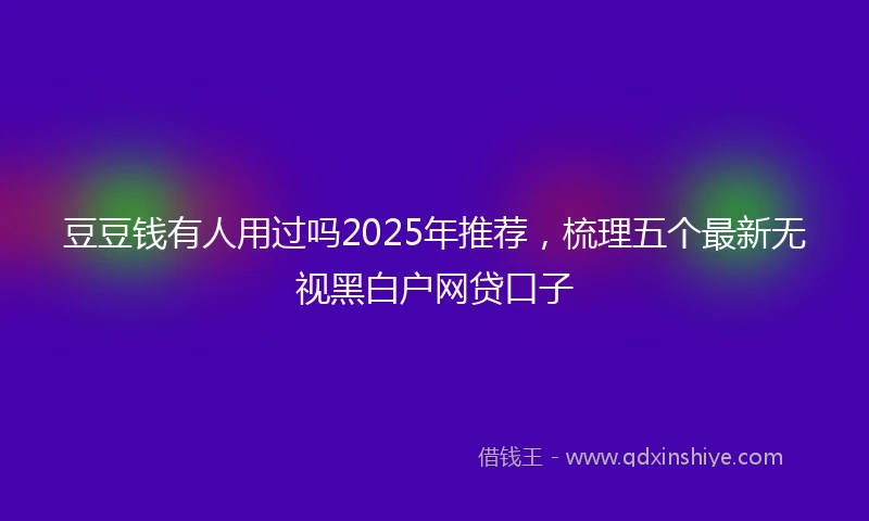 豆豆钱有人用过吗2025年推荐，梳理五个最新无视黑白户网贷口子